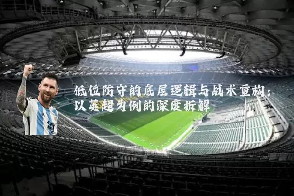 低位防守的底层逻辑与战术重构:以英超为例的深度拆解