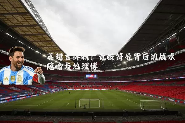 英超吉祥物：竞技符号背后的战术隐喻与地理博弈