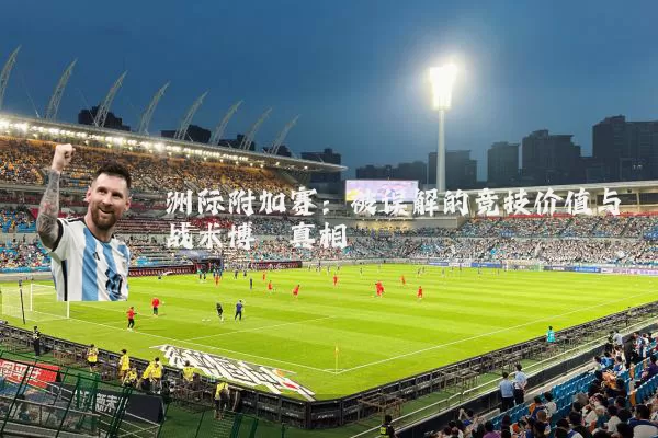 洲际附加赛：被误解的竞技价值与战术博弈真相