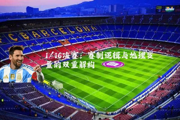 1/16决赛:赛制逻辑与地理变量的双重解构