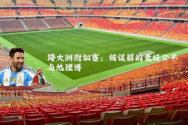 跨大洲附加赛：被误解的竞技公平与地理博弈