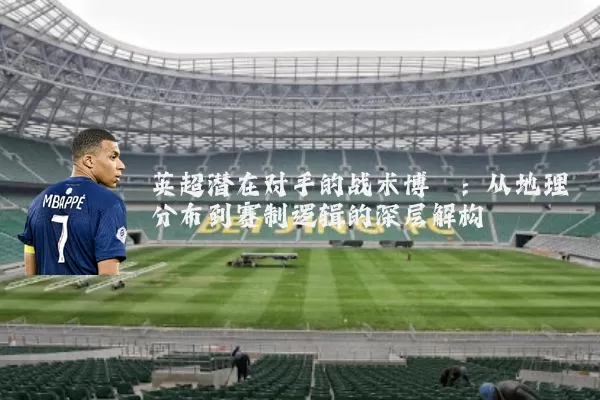 英超潜在对手的战术博弈:从地理分布到赛制逻辑的深层解构