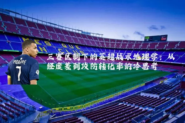 三赛区制下的英超战术地理学：从经度差到攻防转化率的冷思考