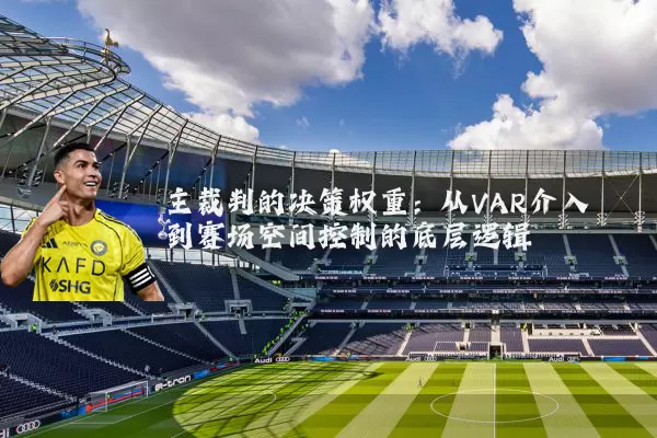 主裁判的决策权重：从VAR介入到赛场空间控制的底层逻辑
