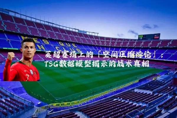 英超赛场上的「空间压缩悖论」：TSG数据模型揭示的战术真相