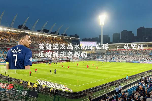 英超进攻战术的深层博弈：从空间压缩到动态解构